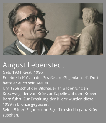 August Lebenstedt Geb. 1904  Gest. 1996 Er lebte in Kröv in der Straße „Im Gilgenkordel“. Dort hatte er auch sein Atelier. Um 1958 schuf der Bildhauer 14 Bilder für den Kreuzweg, der von Kröv zur Kapelle auf dem Kröver Berg führt. Zur Erhaltung der Bilder wurden diese 1999 in Bronze gegossen. Seine Bilder, Figuren und Sgraffito sind in ganz Kröv zusehen.